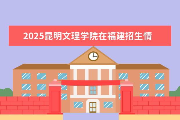 2025昆明文理学院在福建招生情况
