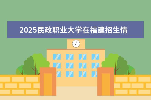2025民政职业大学在福建招生情况