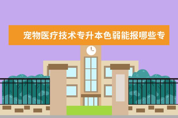 宠物医疗技术专升本色弱能报哪些专业