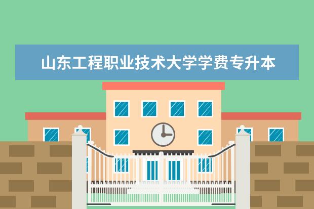 山东工程职业技术大学学费专升本 山东农业工程学院专升本学费