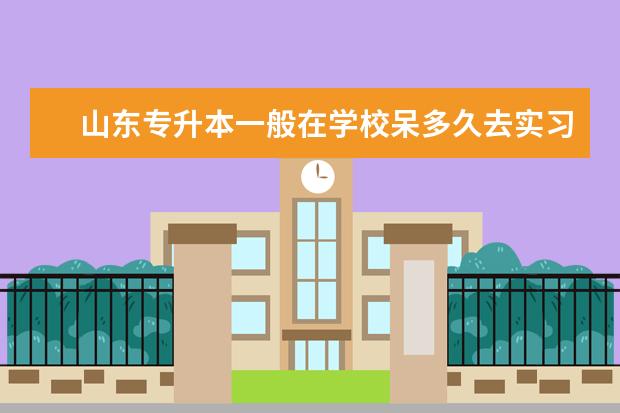 山东专升本一般在学校呆多久去实习