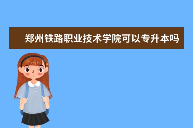 郑州铁路职业技术学院可以专升本吗