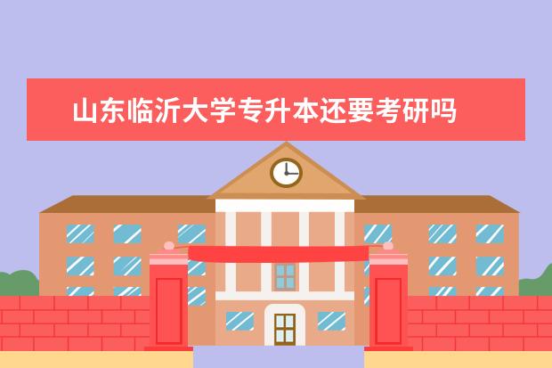 山东临沂大学专升本还要考研吗
