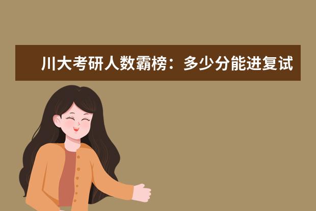 川大考研人数霸榜：多少分能进复试？报录比/分数线汇总