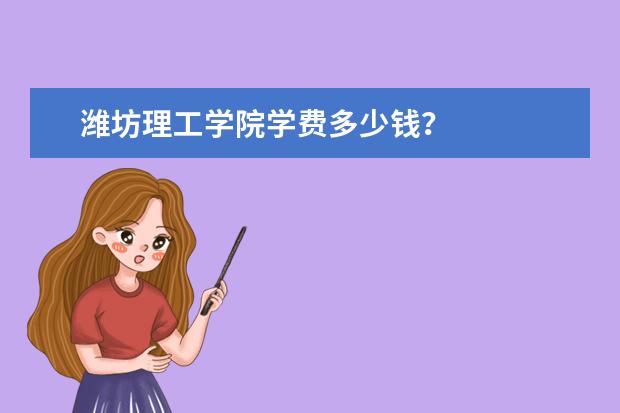 潍坊理工学院学费多少钱?