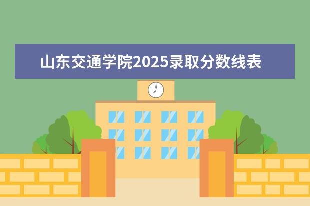 山东交通学院2025录取分数线表 山东专生本学校分数线