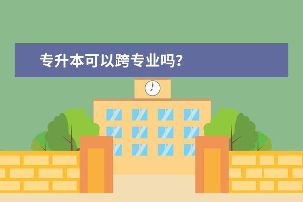 专升本可以跨专业吗？