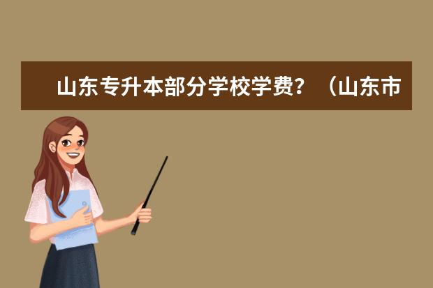 山东专升本部分学校学费？（山东市场营销专升本各个学校学费）