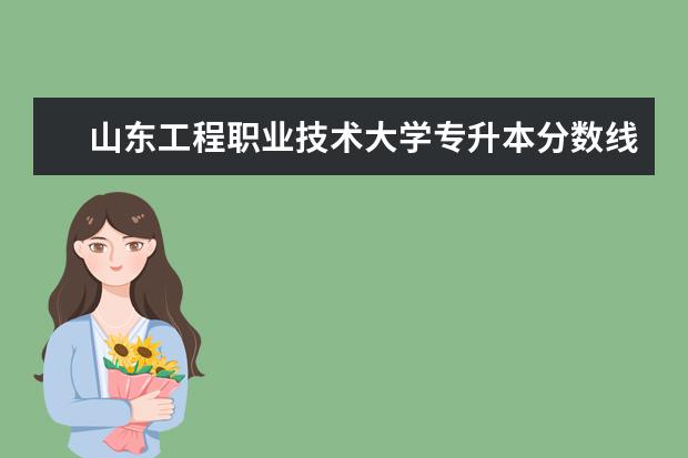 山东工程职业技术大学专升本分数线汇总一览表！（山东专升本专业对口对照表）