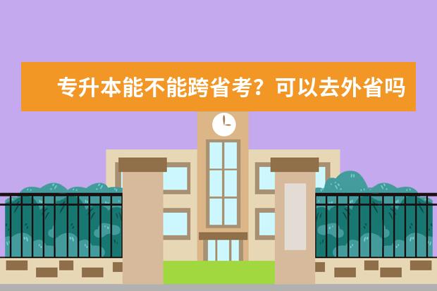 专升本能不能跨省考？可以去外省吗？