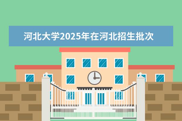 河北大学2025年在河北招生批次及专业参考（2026参考）