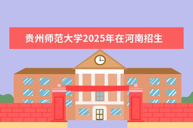 贵州师范大学2025年在河南招生批次及专业参考(2026参考)