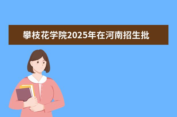 攀枝花学院2025年在河南招生批次及专业参考（2026参考）