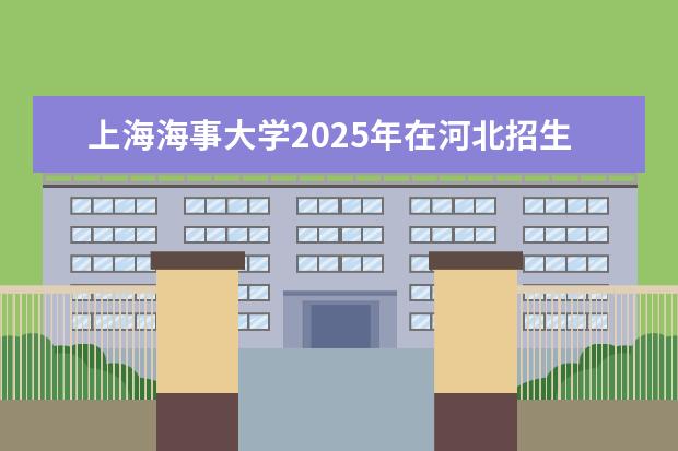 上海海事大学2025年在河北招生批次及专业参考(2026参考)