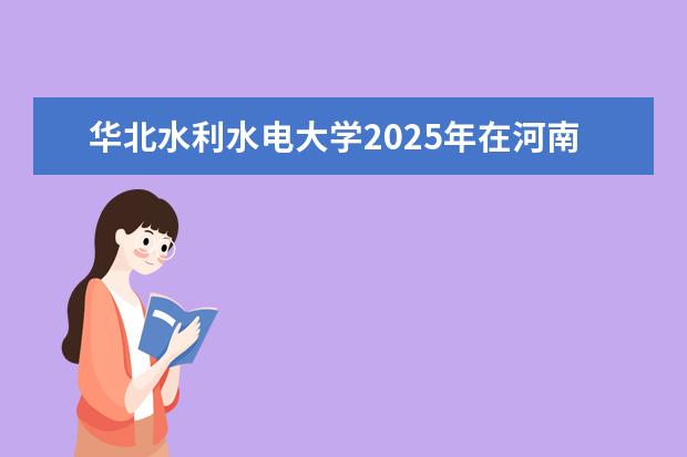 华北水利水电大学2025年在河南招生批次及专业参考（2026参考）