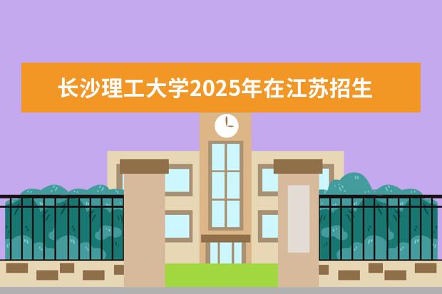 长沙理工大学2025年在江苏招生批次及专业参考（2026参考）