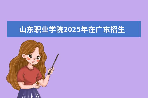 山东职业学院2025年在广东招生批次及专业参考