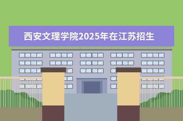 西安文理学院2025年在江苏招生批次及专业参考(2026参考)