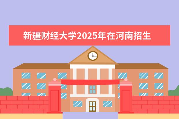 新疆财经大学2025年在河南招生批次及专业参考（2026参考）