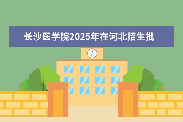 长沙医学院2025年在河北招生批次及专业参考（2026参考）