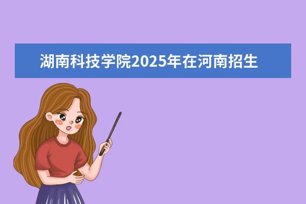 湖南科技学院2025年在河南招生批次及专业参考（2026参考）