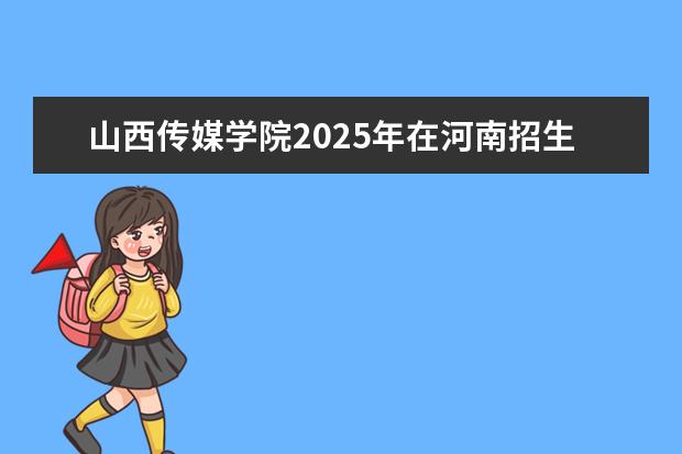 山西传媒学院2025年在河南招生批次及专业参考(2026参考)