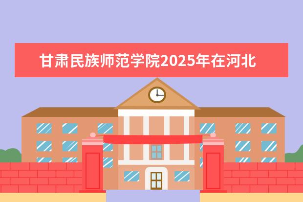 甘肃民族师范学院2025年在河北招生批次及专业参考(2026参考)