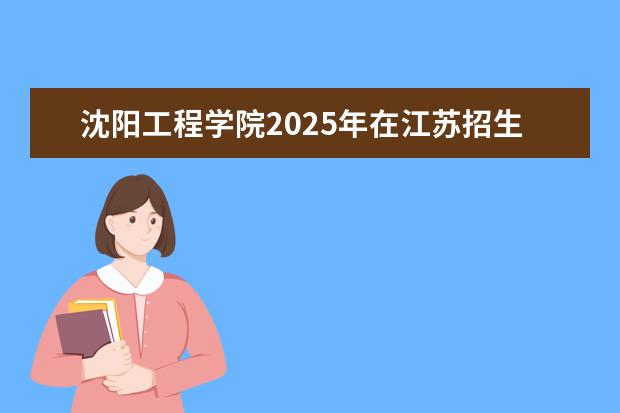 沈阳工程学院2025年在江苏招生批次及专业参考(2026参考)