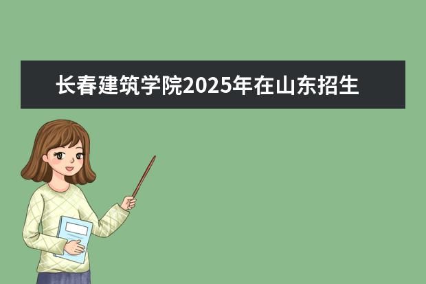 长春建筑学院2025年在山东招生批次及专业参考（2026参考）