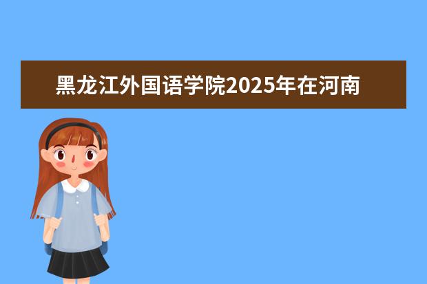 黑龙江外国语学院2025年在河南招生批次及专业参考（2026参考）
