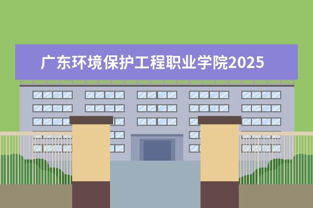 广东环境保护工程职业学院2025年在河南招生批次及专业参考（2026参考）