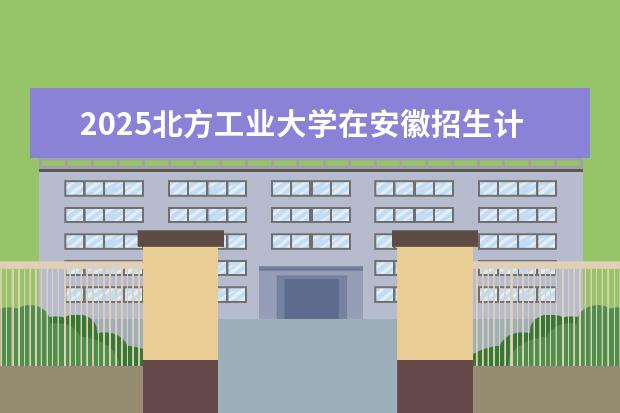 2025北方工业大学在安徽招生计划及专业参考（2026参考）