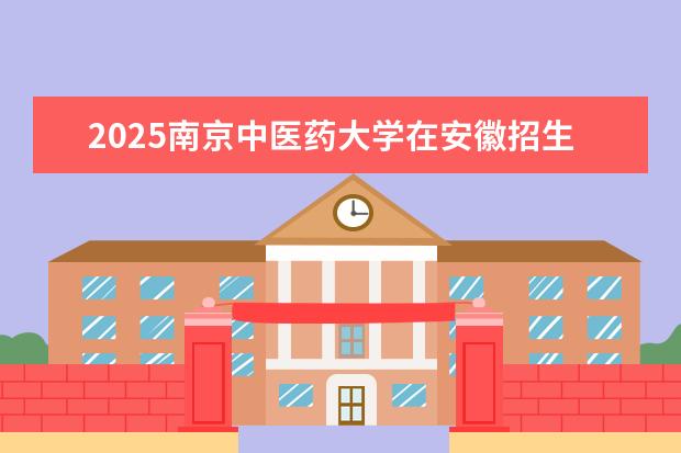 2025南京中医药大学在安徽招生计划及专业参考（2026参考）