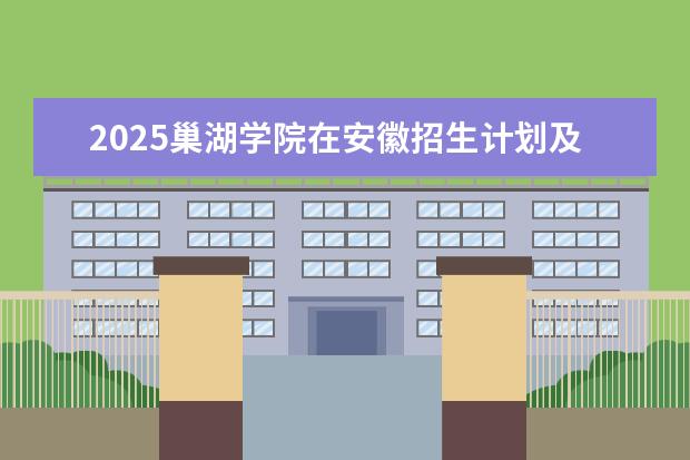2025巢湖学院在安徽招生计划及专业参考（2026参考）