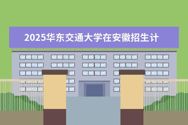2025华东交通大学在安徽招生计划及专业参考（2026参考）
